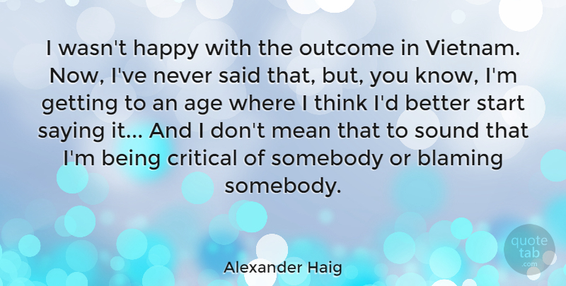 Alexander Haig Quote About Age, Blaming, Critical, Mean, Outcome: I Wasnt Happy With The...
