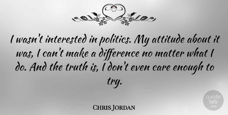 Chris Jordan Quote About Attitude, Care, Difference, Interested, Matter: I Wasnt Interested In Politics...