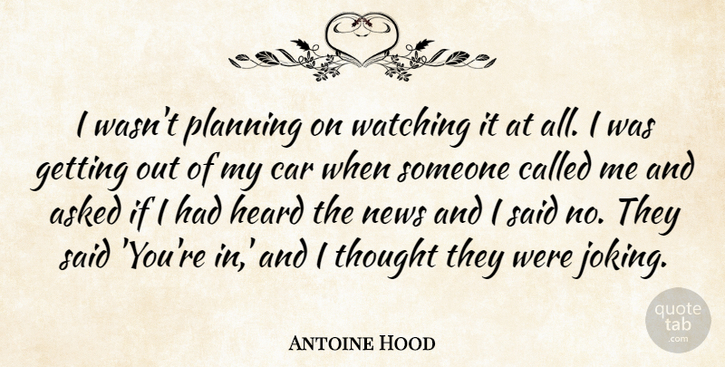 Antoine Hood Quote About Asked, Car, Heard, News, Planning: I Wasnt Planning On Watching...