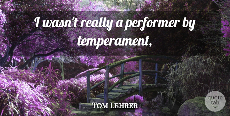 Tom Lehrer Quote About Temperament, Performers: I Wasnt Really A Performer...