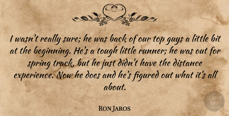 Ron Jaros Quote About Beginning, Bit, Distance, Figured, Guys: I Wasnt Really Sure He...