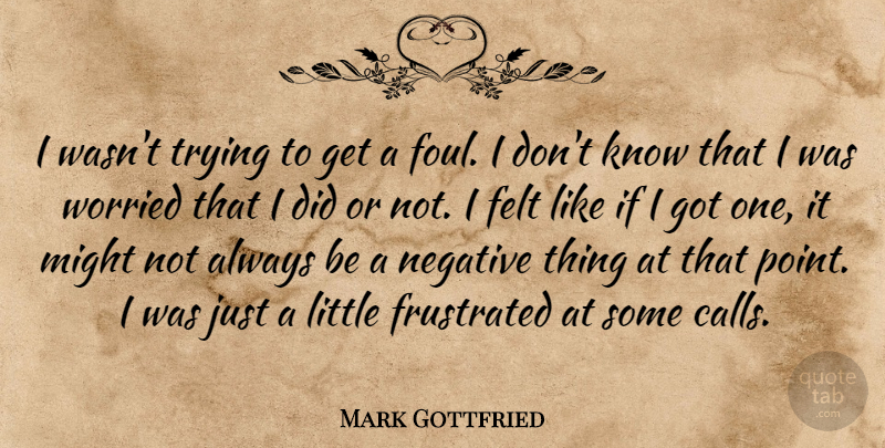 Mark Gottfried Quote About Felt, Frustrated, Might, Negative, Trying: I Wasnt Trying To Get...