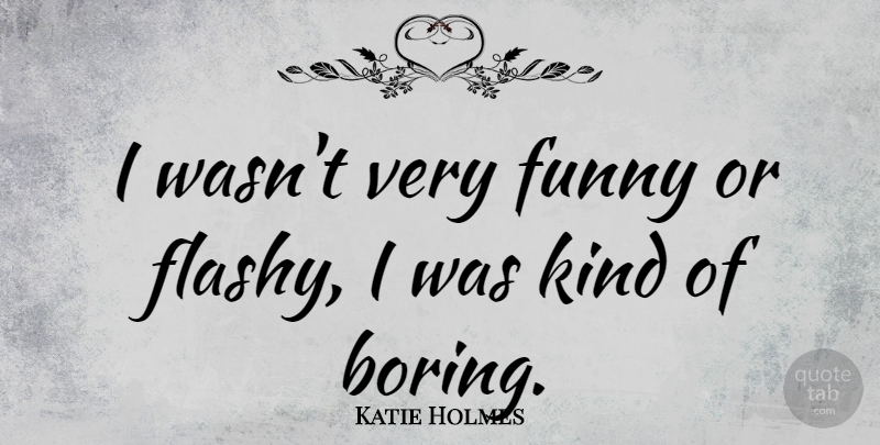 Katie Holmes Quote About Kind, Boring, Flashy: I Wasnt Very Funny Or...