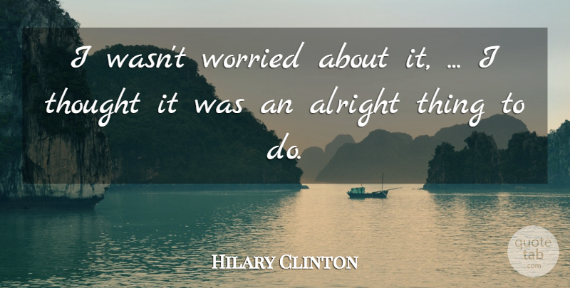 Hilary Clinton Quote About Alright, Worried: I Wasnt Worried About It...