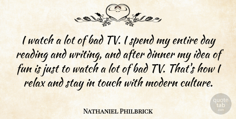 Nathaniel Philbrick Quote About Bad, Dinner, Entire, Modern, Relax: I Watch A Lot Of...