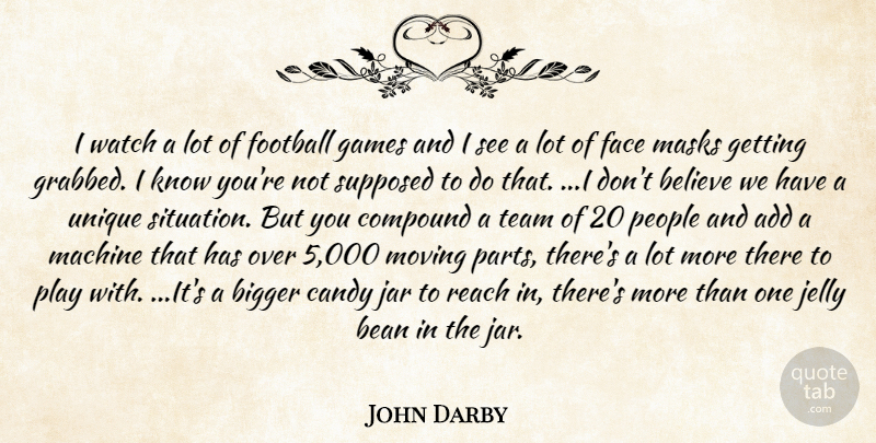 John Darby Quote About Add, Bean, Believe, Bigger, Candy: I Watch A Lot Of...