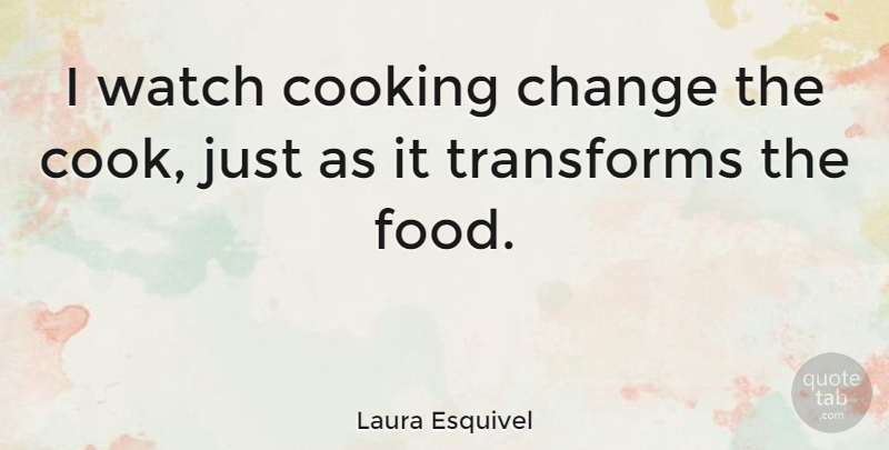 Laura Esquivel Quote About Change, Food, Transforms, Watch: I Watch Cooking Change The...