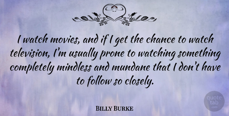 Billy Burke Quote About Chance, Follow, Mindless, Movies, Mundane: I Watch Movies And If...