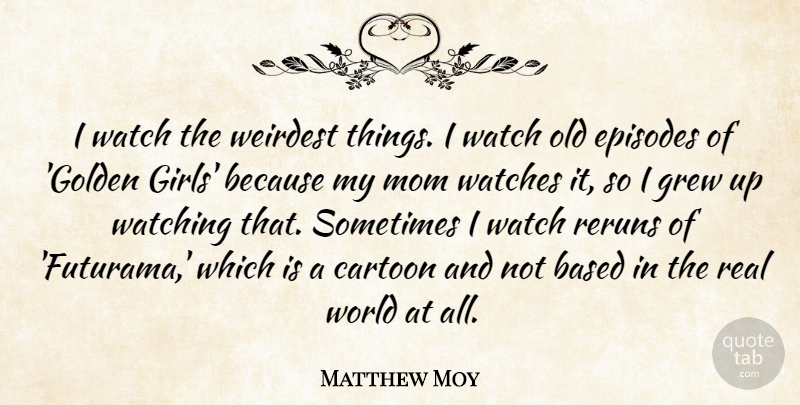 Matthew Moy Quote About Based, Cartoon, Episodes, Grew, Mom: I Watch The Weirdest Things...