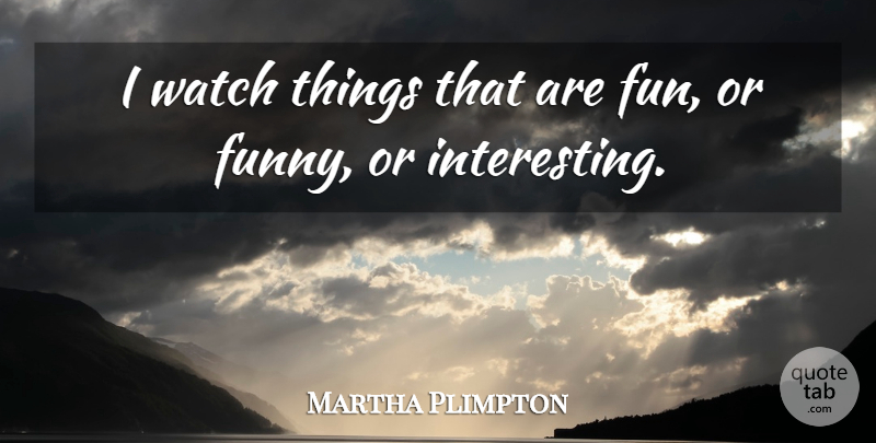 Martha Plimpton Quote About Funny, Fun, Interesting: I Watch Things That Are...
