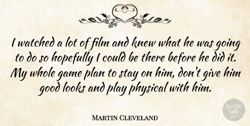 Martin Cleveland Quote About Game, Good, Hopefully, Knew, Looks: I Watched A Lot Of...