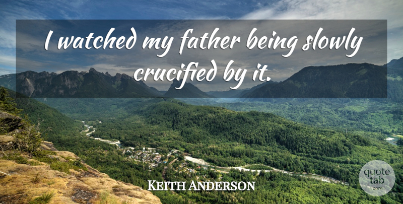 Keith Anderson Quote About Crucified, Father, Slowly, Watched: I Watched My Father Being...