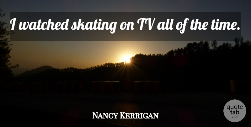 Nancy Kerrigan Quote About American Athlete, Skating, Tv, Watched: I Watched Skating On Tv...