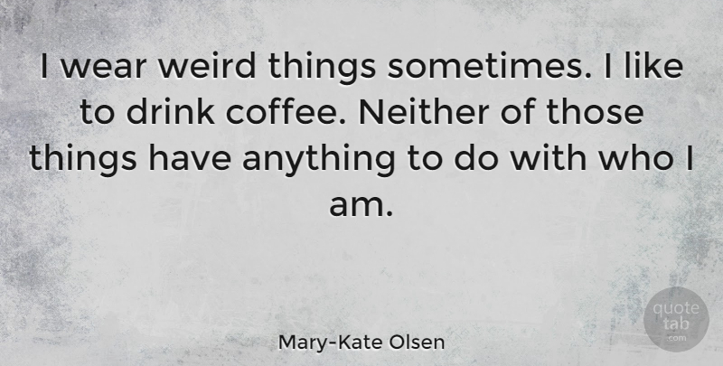 Mary-Kate Olsen Quote About Coffee, Who I Am, Sometimes: I Wear Weird Things Sometimes...