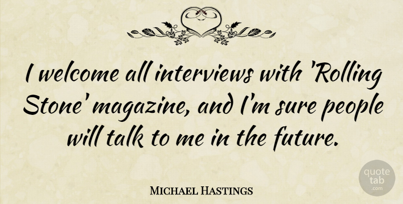 Michael Hastings Quote About Future, Interviews, People, Sure, Talk: I Welcome All Interviews With...