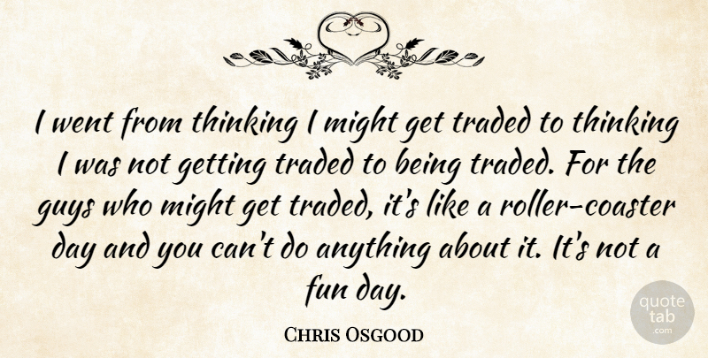 Chris Osgood Quote About Fun, Guys, Might, Thinking, Traded: I Went From Thinking I...