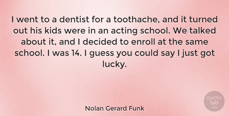 Nolan Gerard Funk Quote About Decided, Guess, Kids, Talked, Turned: I Went To A Dentist...