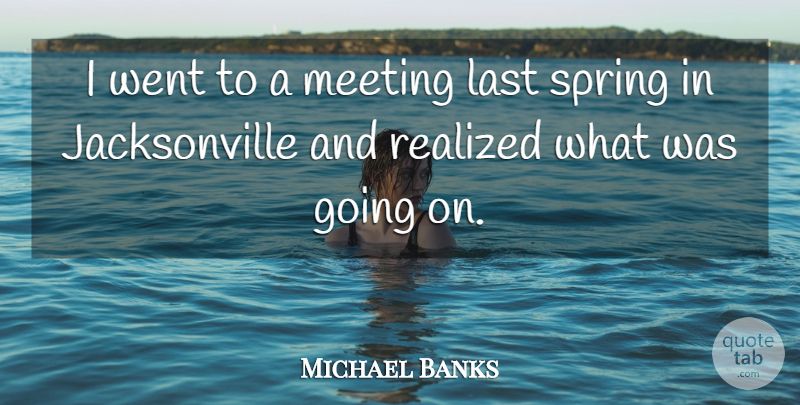 Michael Banks Quote About Last, Meeting, Realized, Spring: I Went To A Meeting...