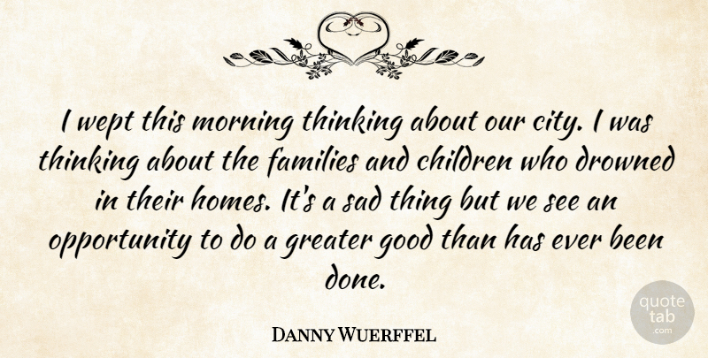 Danny Wuerffel Quote About Children, Drowned, Families, Good, Greater: I Wept This Morning Thinking...
