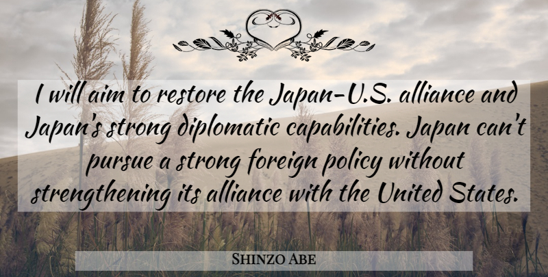 Shinzo Abe Quote About Alliance, Diplomatic, Foreign, Japan, Pursue: I Will Aim To Restore...