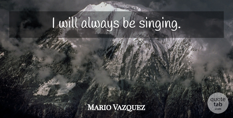 Mario Vazquez Quote About Singing: I Will Always Be Singing...