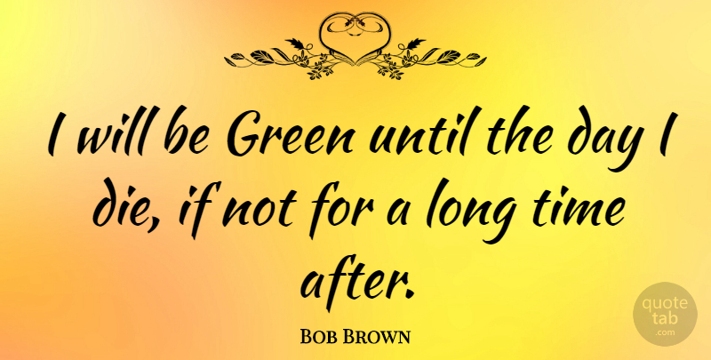 Bob Brown Quote About Long, Green, Dies: I Will Be Green Until...