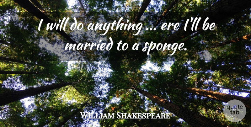 William Shakespeare Quote About Married, Sponges, Being Married: I Will Do Anything Ere...