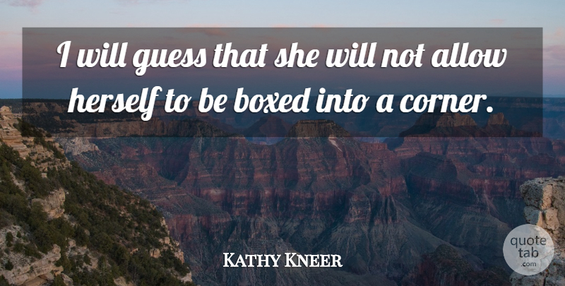 Kathy Kneer Quote About Allow, Boxed, Guess, Herself: I Will Guess That She...