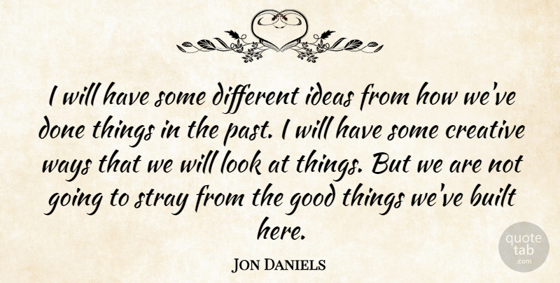 Jon Daniels Quote About Built, Creative, Good, Ideas, Stray: I Will Have Some Different...