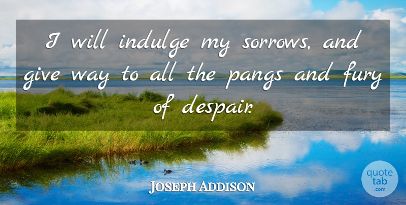 Joseph Addison Quote About Sympathy, Indulge In, Giving: I Will Indulge My Sorrows...
