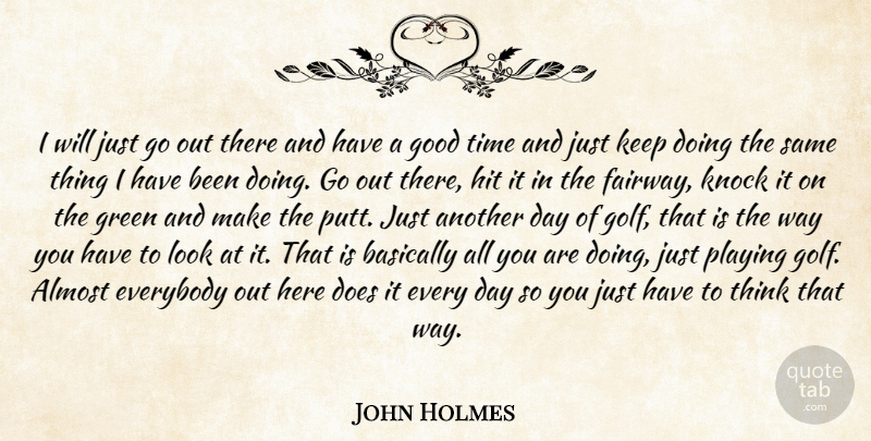 John Holmes Quote About Almost, Basically, Everybody, Good, Green: I Will Just Go Out...