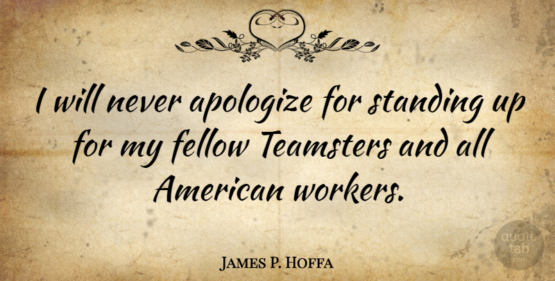 James P. Hoffa Quote About Apologizing, Workers, Standing: I Will Never Apologize For...