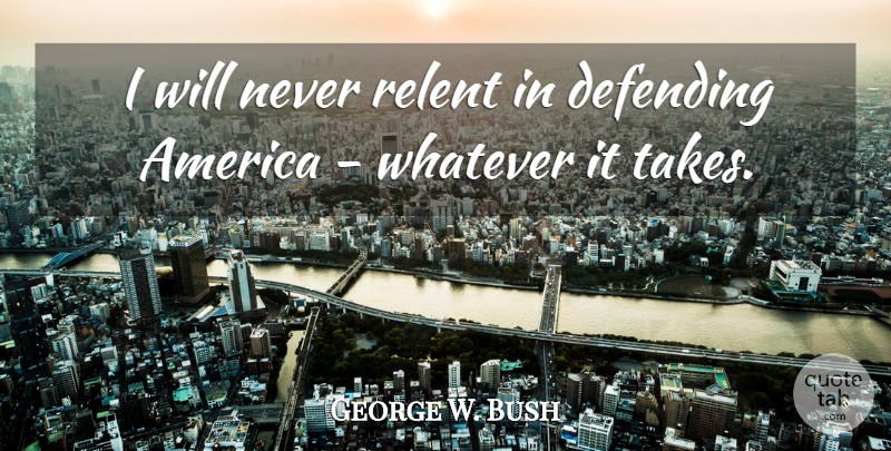 George W. Bush Quote About America, Whatever It Takes, Defending America: I Will Never Relent In...