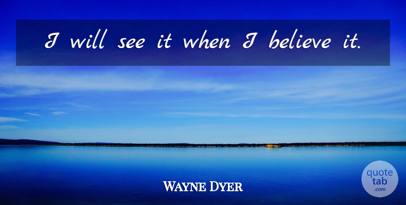 Wayne Dyer Quote About Believe, Belief, I Believe: I Will See It When...