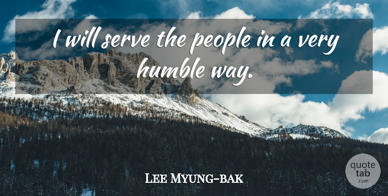 Lee Myung-bak Quote About Humble, People, Serve: I Will Serve The People...