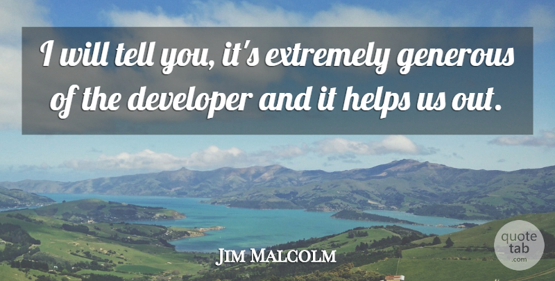 Jim Malcolm Quote About Developer, Extremely, Generous, Helps: I Will Tell You Its...