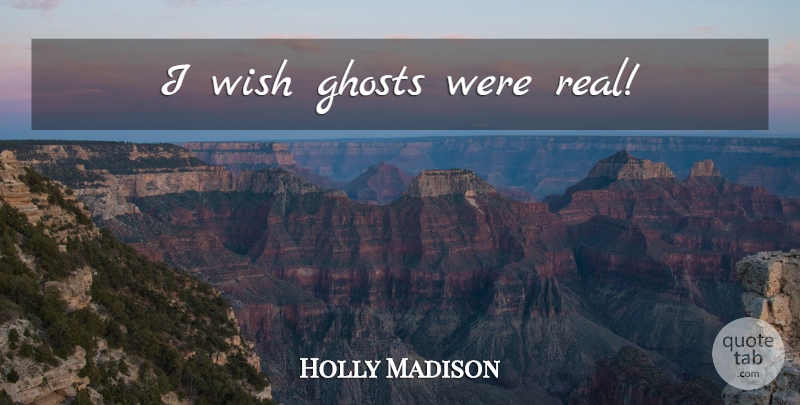 Holly Madison Quote About Real, Wish, Ghost: I Wish Ghosts Were Real...