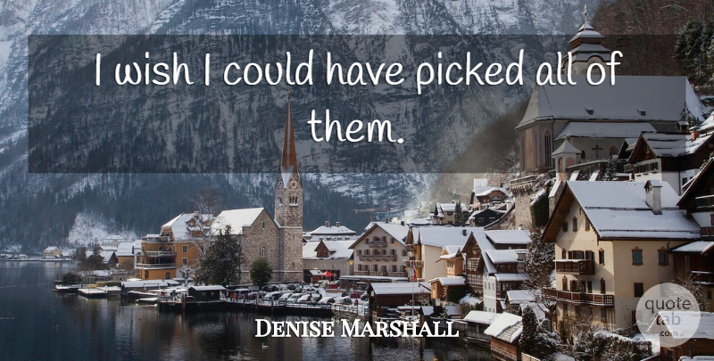 Denise Marshall Quote About Picked, Wish: I Wish I Could Have...
