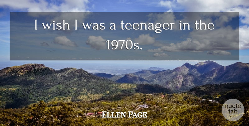 Ellen Page Quote About Teenager, Wish: I Wish I Was A...