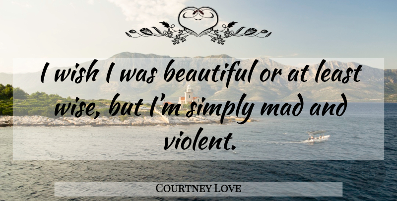 Courtney Love Quote About Beautiful, Wise, Mad: I Wish I Was Beautiful...