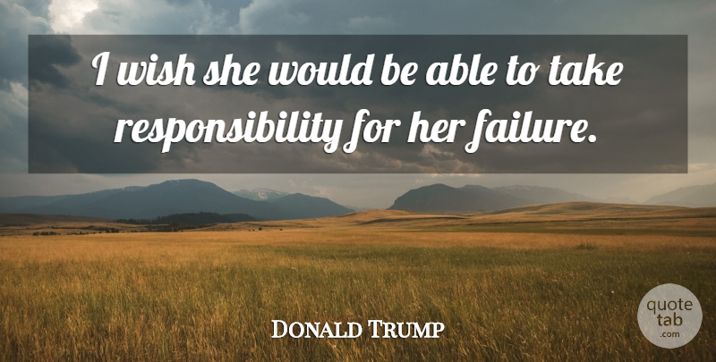 Donald Trump Quote About Failure, Responsibility, Wish: I Wish She Would Be...