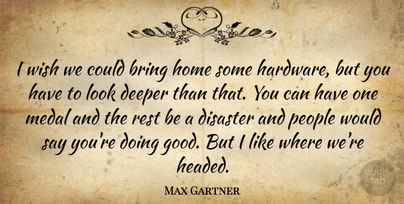 Max Gartner Quote About Bring, Deeper, Disaster, Home, Medal: I Wish We Could Bring...