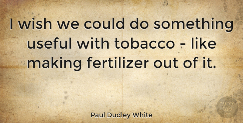 Paul Dudley White Quote About Wish, Fertilizer, Tobacco: I Wish We Could Do...