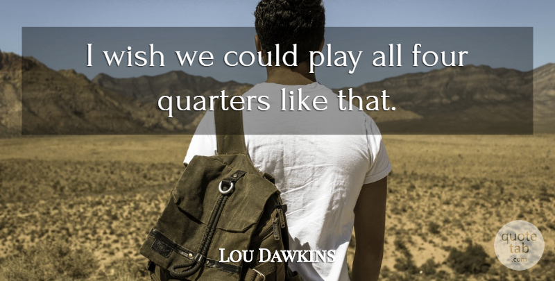 Lou Dawkins Quote About Four, Quarters, Wish: I Wish We Could Play...