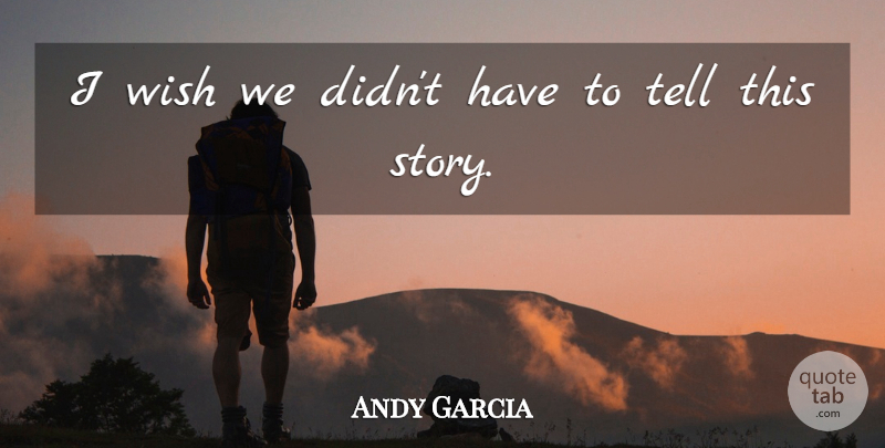 Andy Garcia Quote About Wish, Stories: I Wish We Didnt Have...