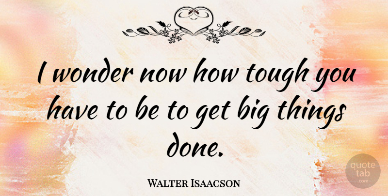 Walter Isaacson Quote About Done, Tough, Wonder: I Wonder Now How Tough...