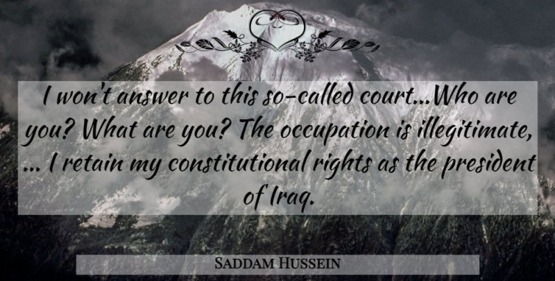 Saddam Hussein Quote About Answer, Occupation, President, Retain, Rights: I Wont Answer To This...