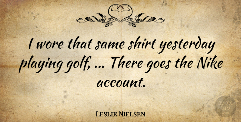 Leslie Nielsen Quote About Goes, Golf, Nike, Playing, Shirt: I Wore That Same Shirt...