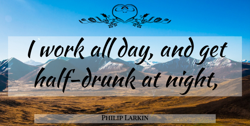Philip Larkin Quote About Night, Drunk, Half: I Work All Day And...