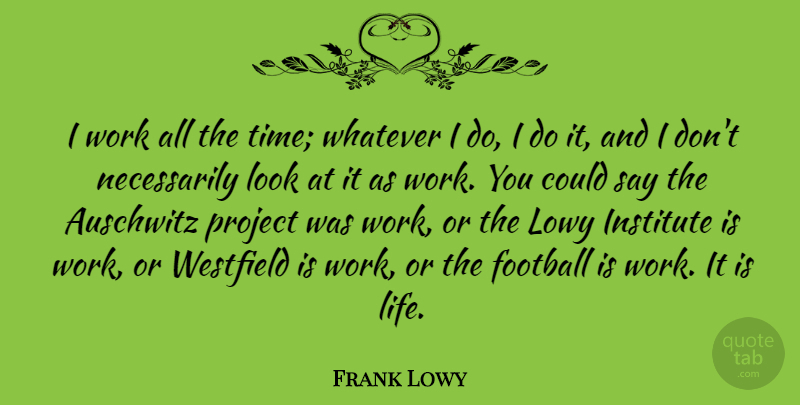 Frank Lowy Quote About Auschwitz, Football, Institute, Life, Project: I Work All The Time...